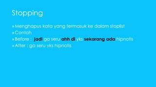 Stopping 
»Menghapus kata yang termasuk ke dalam stoplist 
»Contoh 
» Before : jadi ga seru ahh di yks sekarang ada hipnotis 
» After : ga seru yks hipnotis 
 