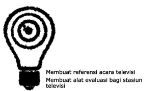 Membuat referensi acara televisi 
Membuat alat evaluasi bagi stasiun 
televisi 
 