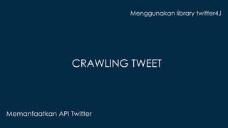 CRAWLING TWEET 
Memanfaatkan API Twitter 
Menggunakan library twitter4J 
 