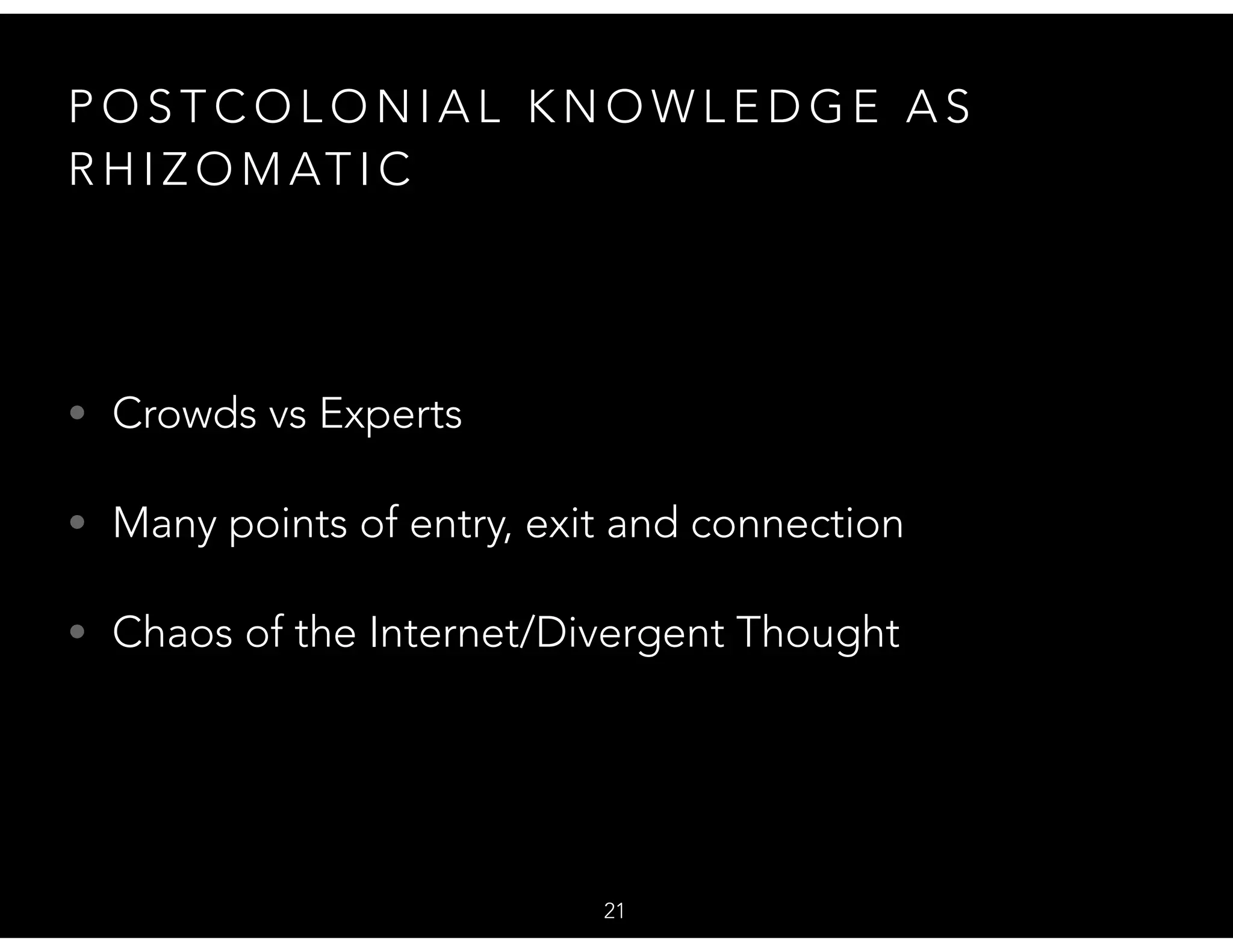 P O S T C O L O N I A L K N O W L E D G E A S
R H I Z O M AT I C
• Crowds vs Experts
• Many points of entry, exit and connection
• Chaos of the Internet/Divergent Thought
21
 