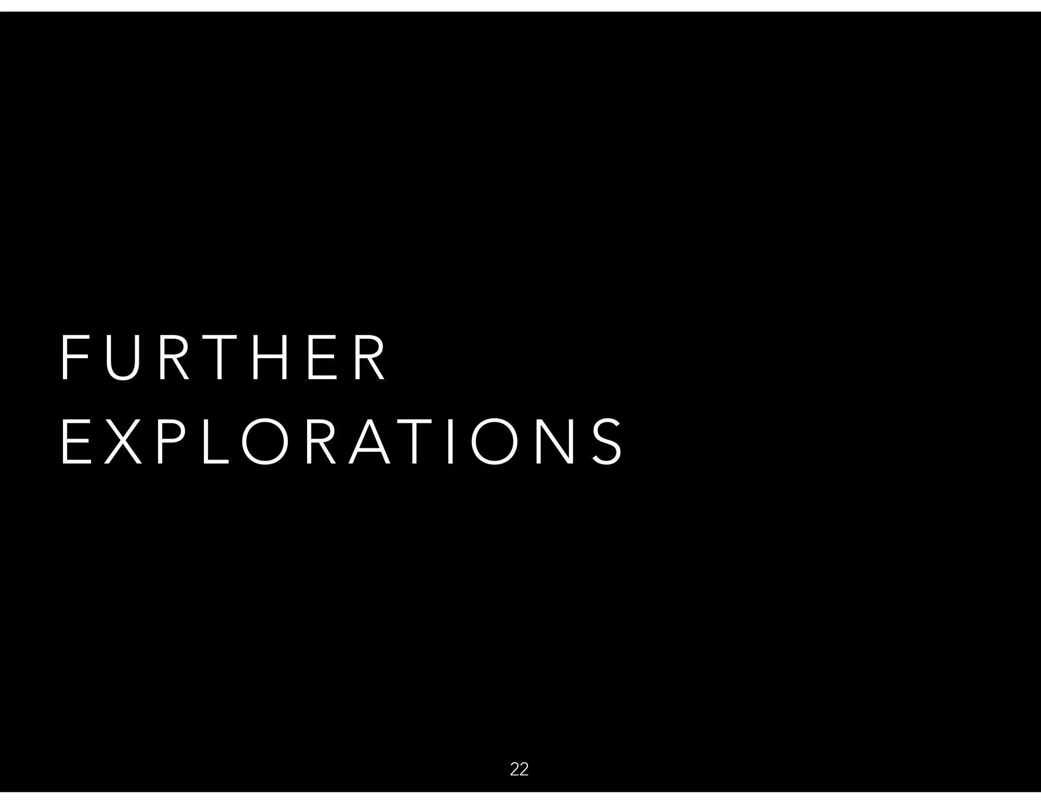 F U R T H E R
E X P L O R AT I O N S
22
 