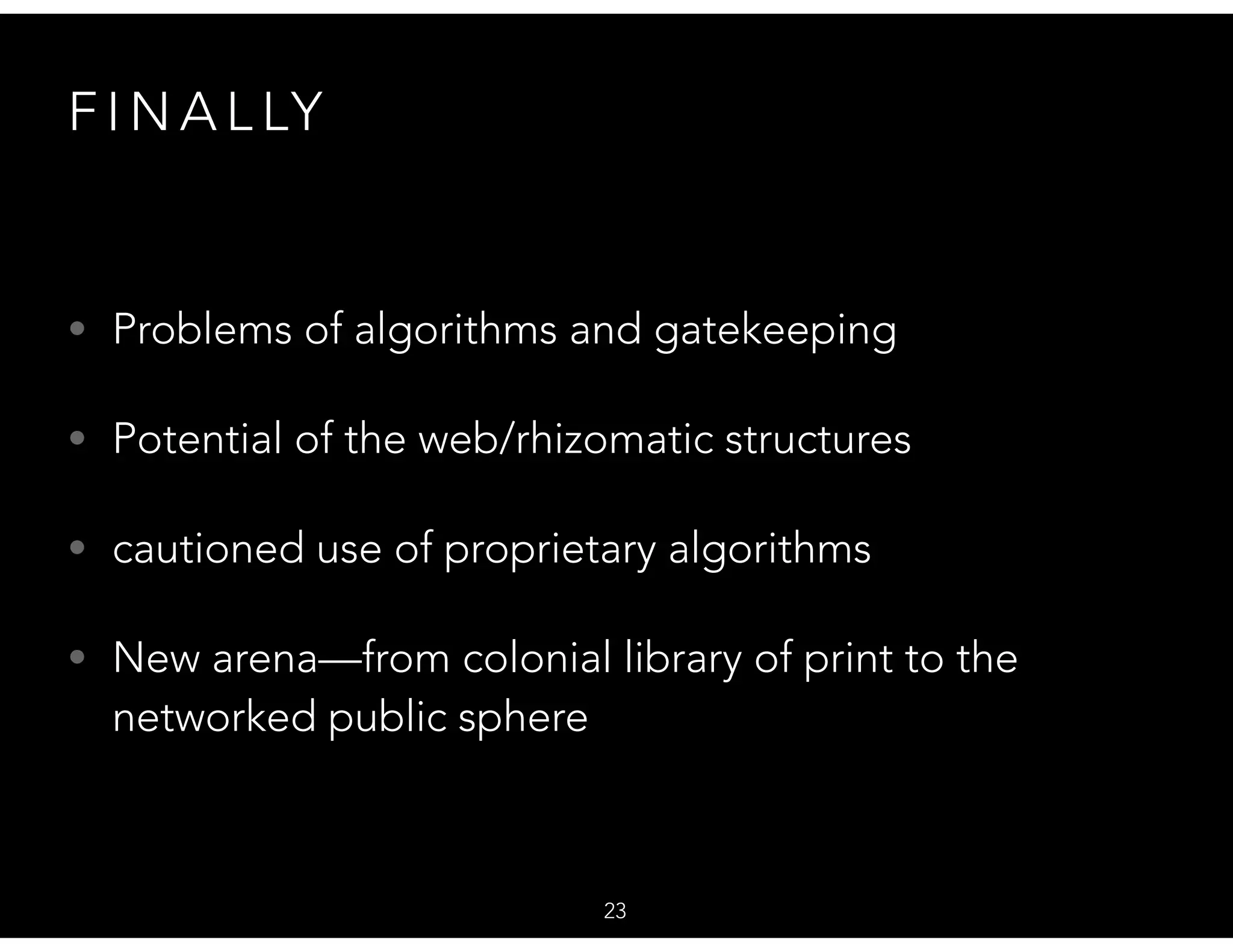 F I N A L LY
• Problems of algorithms and gatekeeping
• Potential of the web/rhizomatic structures
• cautioned use of proprietary algorithms
• New arena—from colonial library of print to the
networked public sphere
23
 