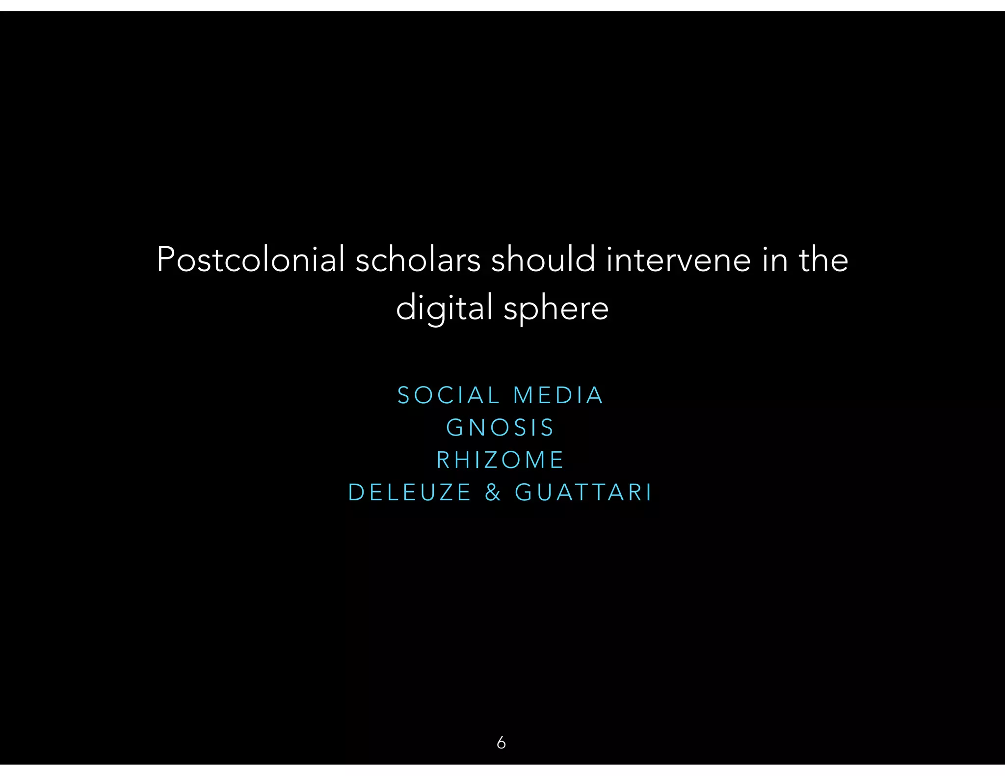 S O C I A L M E D I A
G N O S I S
R H I Z O M E
D E L E U Z E & G U AT TA R I
Postcolonial scholars should intervene in the
digital sphere
6
 