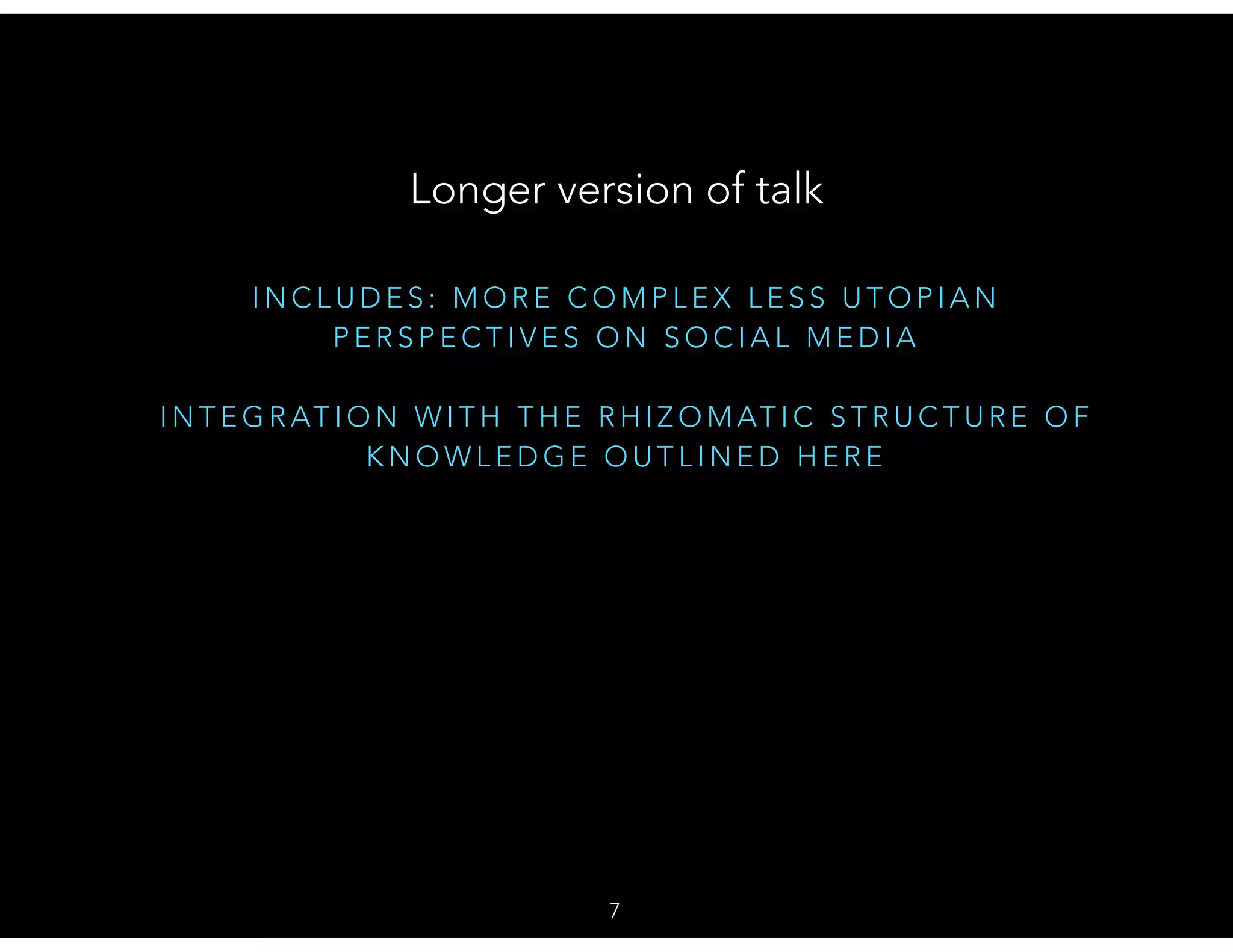 I N C L U D E S : M O R E C O M P L E X L E S S U T O P I A N
P E R S P E C T I V E S O N S O C I A L M E D I A
I N T E G R AT I O N W I T H T H E R H I Z O M AT I C S T R U C T U R E O F
K N O W L E D G E O U T L I N E D H E R E
Longer version of talk
7
 