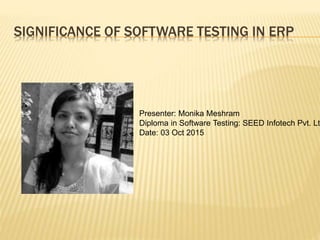 Software Testing on ERP Life cycle for
Small Scale Companies
Presenter: Monika Meshram
Diploma in Software Testing: SEED Infotech Pvt. Ltd
Date: 03 Oct 2015
 