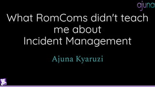 What RomComs didn't teach
me about
Incident Management
Ajuna Kyaruzi
 