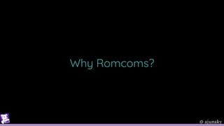 @ ajunaky
Why Romcoms?
 