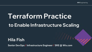 Terraform Practice
Hila Fish
Senior DevOps / Infrastructure Engineer / SRE @ Wix.com
to Enable Infrastructure Scaling
 