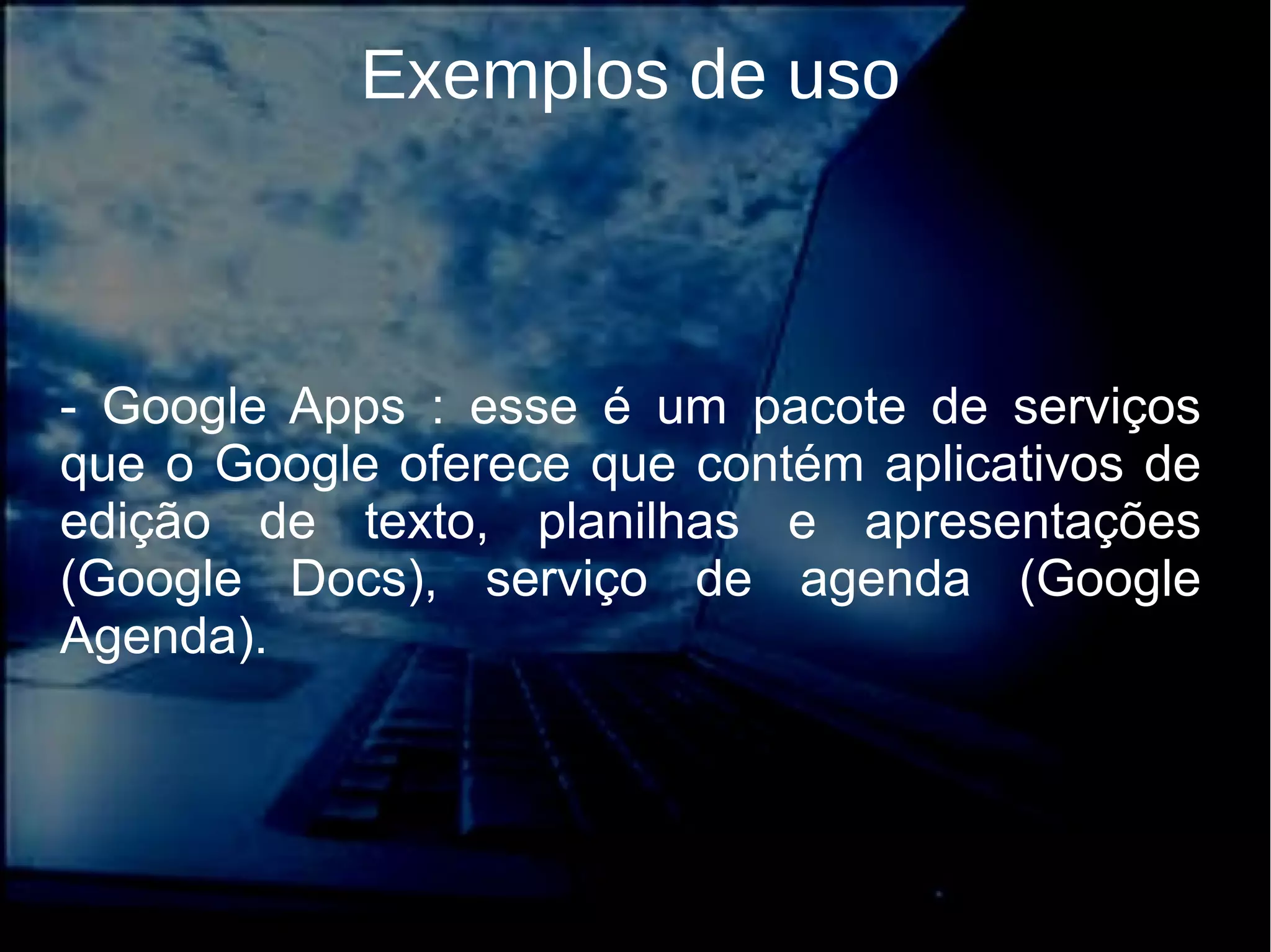 Exemplos de uso
- Google Apps : esse é um pacote de serviços
que o Google oferece que contém aplicativos de
edição de texto, planilhas e apresentações
(Google Docs), serviço de agenda (Google
Agenda).
 