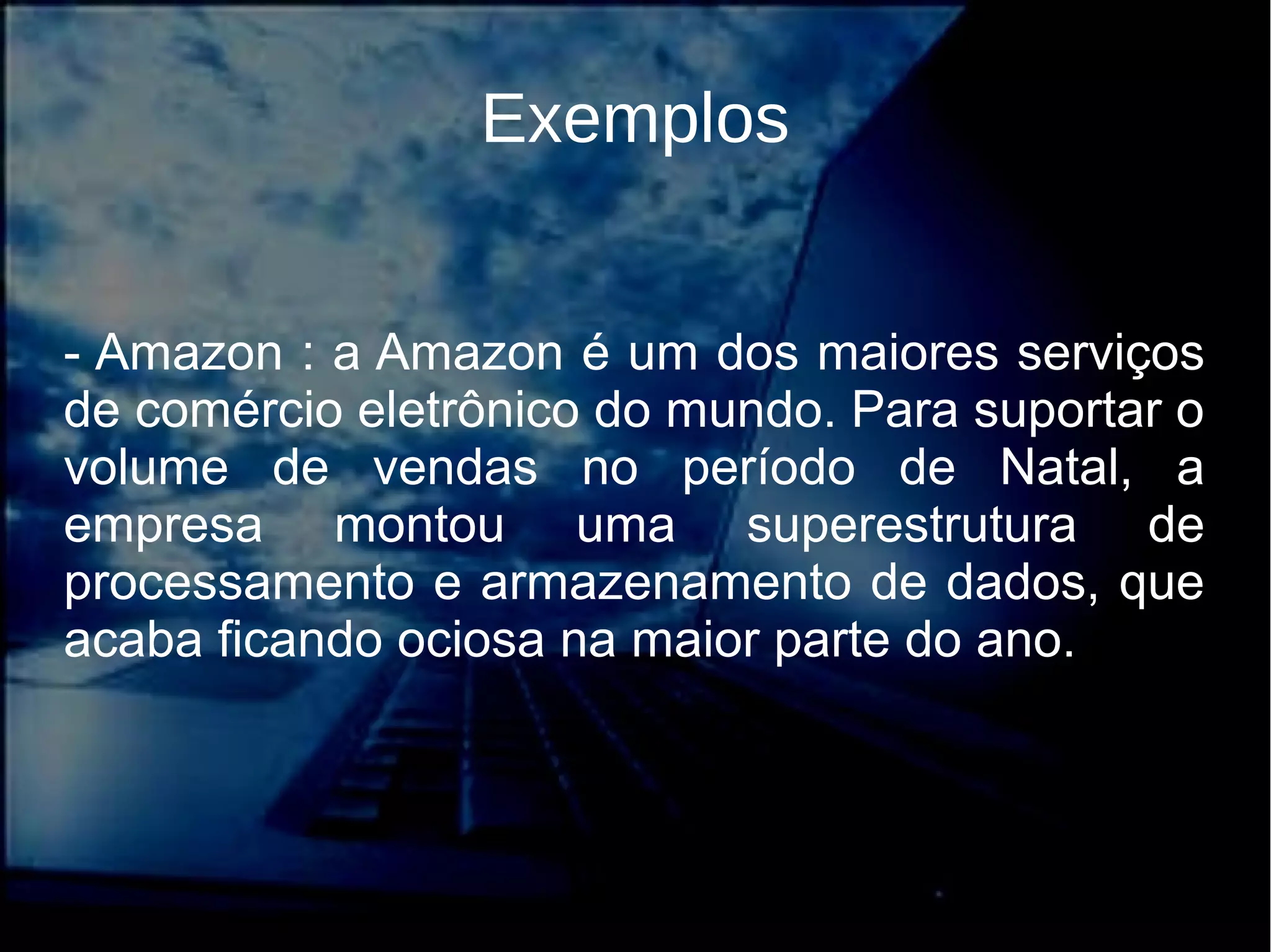 Exemplos
- Amazon : a Amazon é um dos maiores serviços
de comércio eletrônico do mundo. Para suportar o
volume de vendas no período de Natal, a
empresa montou uma superestrutura de
processamento e armazenamento de dados, que
acaba ficando ociosa na maior parte do ano.
 