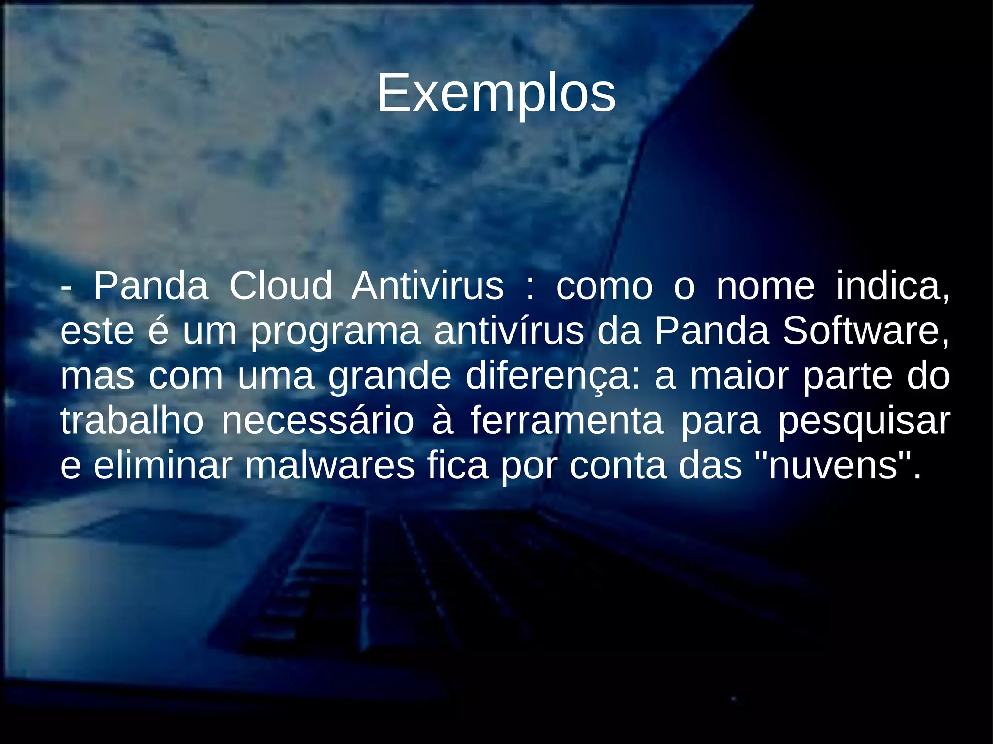 Exemplos
- Panda Cloud Antivirus : como o nome indica,
este é um programa antivírus da Panda Software,
mas com uma grande diferença: a maior parte do
trabalho necessário à ferramenta para pesquisar
e eliminar malwares fica por conta das "nuvens".
 