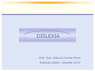 DISLEXIA Prof. Esp. Gláucia Correa Peres Instituto Saber / Brasília 2010 
