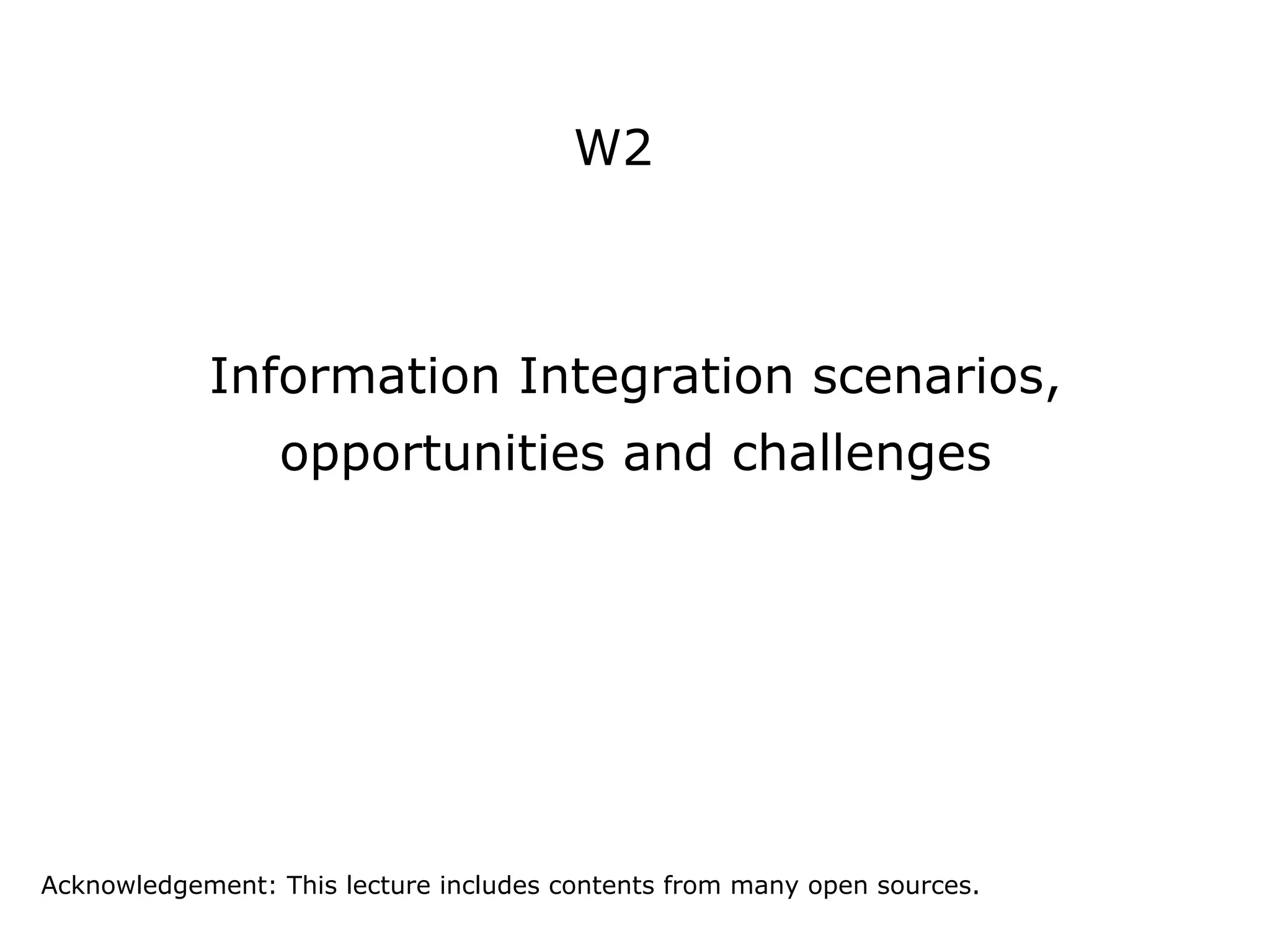 W2
Information Integration scenarios,
opportunities and challenges
Acknowledgement: This lecture includes contents from many open sources.
 