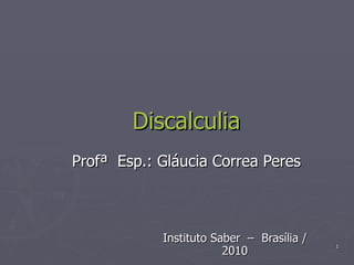 Discalculia   Profª  Esp.: Gláucia Correa Peres Instituto Saber  –  Brasília / 2010 