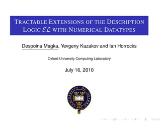 T RACTABLE E XTENSIONS OF THE D ESCRIPTION
   L OGIC EL WITH N UMERICAL DATATYPES

  Despoina Magka, Yevgeny Kazakov and Ian Horrocks

            Oxford University Computing Laboratory


                      July 16, 2010
 