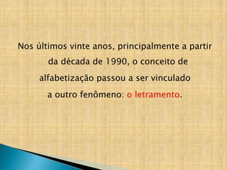 Nos últimos vinte anos, principalmente a partir
da década de 1990, o conceito de
alfabetização passou a ser vinculado
a outro fenômeno: o letramento.
 