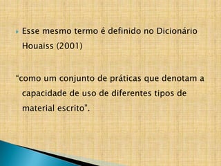  Esse mesmo termo é definido no Dicionário
Houaiss (2001)
“como um conjunto de práticas que denotam a
capacidade de uso de diferentes tipos de
material escrito”.
 
