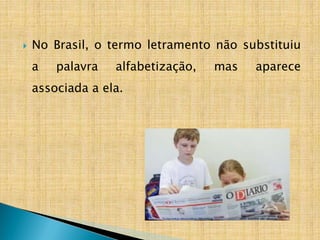  No Brasil, o termo letramento não substituiu
a palavra alfabetização, mas aparece
associada a ela.
 