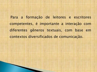 Para a formação de leitores e escritores
competentes, é importante a interação com
diferentes gêneros textuais, com base em
contextos diversificados de comunicação.
 