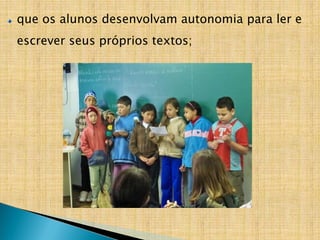 que os alunos desenvolvam autonomia para ler e
escrever seus próprios textos;
 