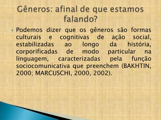  Podemos dizer que os gêneros são formas
culturais e cognitivas de ação social,
estabilizadas ao longo da história,
corporificadas de modo particular na
linguagem, caracterizadas pela função
sociocomunicativa que preenchem (BAKHTIN,
2000; MARCUSCHI, 2000, 2002).
 