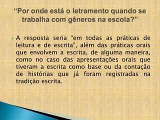  A resposta seria “em todas as práticas de
leitura e de escrita”, além das práticas orais
que envolvem a escrita, de alguma maneira,
como no caso das apresentações orais que
tiveram a escrita como base ou da contação
de histórias que já foram registradas na
tradição escrita.
 