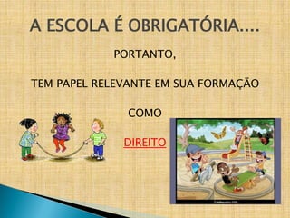 A ESCOLA É OBRIGATÓRIA....
PORTANTO,
TEM PAPEL RELEVANTE EM SUA FORMAÇÃO
COMO
DIREITO
 