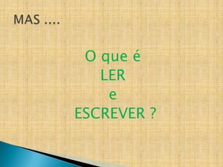 O que é
LER
e
ESCREVER ?
 