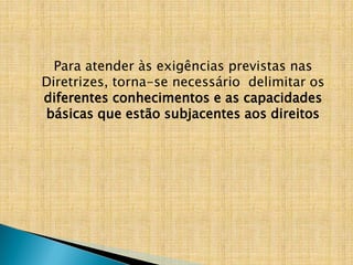 Para atender às exigências previstas nas
Diretrizes, torna-se necessário delimitar os
diferentes conhecimentos e as capacidades
básicas que estão subjacentes aos direitos
 