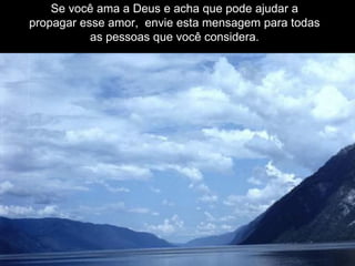 Se você ama a Deus e acha que pode ajudar a
propagar esse amor, envie esta mensagem para todas
as pessoas que você considera.
 