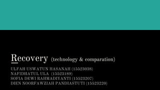 Recovery (technology & comparation)
ULFAH USWATUN HASANAH (15523038)
NAFIDHATUL ULA (15523189)
SOFIA DEWI RAHMADIYANTI (15523207)
DIEN NOORFAWZIAH PANDIASTUTI (15523220)
 