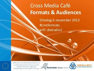 Cross Media Café
                         Formats & Audiences
                                       Dinsdag 6 november 2012
                                       #cmcformats
                                       wifi: dvstudio1




iMMovator Cross Media Expertisecentrum
  is mede gefinancierd met steun van het
      Europees Fonds voor regionale
 ontwikkeling van de Europese commissie
 