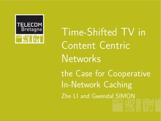 Time-Shifted TV in
Content Centric
Networks
the Case for Cooperative
In-Network Caching
Zhe LI and Gwendal SIMON
 