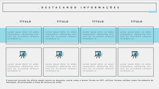 _ D E S T A C A N D O I N F O R M A Ç Õ E S
_ T Í T U L O _ T Í T U L O _ T Í T U L O _ T Í T U L O
L o r e m i p s u m d o l o r s i t a m e t ,
c o n s e c t e t u r a d i p i s c i n g e l i t ,
s e d d o e i u s m o d t e m p o r
i n c i d i d u n t u t .
L o r e m i p s u m d o l o r s i t a m e t ,
c o n s e c t e t u r a d i p i s c i n g e l i t ,
s e d d o e i u s m o d t e m p o r
i n c i d i d u n t u t .
L o r e m i p s u m d o l o r s i t a m e t ,
c o n s e c t e t u r a d i p i s c i n g e l i t ,
s e d d o e i u s m o d t e m p o r
i n c i d i d u n t u t .
L o r e m i p s u m d o l o r s i t a m e t ,
c o n s e c t e t u r a d i p i s c i n g e l i t ,
s e d d o e i u s m o d t e m p o r
i n c i d i d u n t u t .
L o r e m i p s u m d o l o r s i t a m e t ,
c o n s e c t e t u r a d i p i s c i n g e l i t ,
s e d d o e i u s m o d t e m p o r
i n c i d i d u n t u t .
L o r e m i p s u m d o l o r s i t a m e t ,
c o n s e c t e t u r a d i p i s c i n g e l i t ,
s e d d o e i u s m o d t e m p o r
i n c i d i d u n t u t .
L o r e m i p s u m d o l o r s i t a m e t ,
c o n s e c t e t u r a d i p i s c i n g e l i t ,
s e d d o e i u s m o d t e m p o r
i n c i d i d u n t u t .
L o r e m i p s u m d o l o r s i t a m e t ,
c o n s e c t e t u r a d i p i s c i n g e l i t ,
s e d d o e i u s m o d t e m p o r
i n c i d i d u n t u t .
É p o s s í v e l a t r a v é s d o e f e i t o m a g i c m o v i e n o K e y n o t e , a s s i m c o m o o m o v e r f o r m a n o P P T, u t i l i z a r f o r m a s s ó l i d a s c o m o f e r r a m e n t a d e
d e s t a q u e , d i r e c i o n a n d o a l i n h a d e l e i t u r a d o s l i d e .
 
