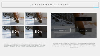 _ A P L I C A N D O T Í T U L O S
U m a b o a f o r m a d e u t i l i z a r t í t u l o s s o b r e i m a g e n s é c r i a n d o u m a
m á s c a r a d e p r e t o c o m t r a n s p a r ê n c i a , p a r t i n d o s e m p r e d o s 2 0 % ,
t e m o s a g a r a n t i a d e q u e o t e x t o s o b r e a i m a g e m d a r á l e i t u r a .
_ 2 0 %
_ 8 0 %_ 6 0 %
_ 4 0 % T Í T U L O
T Í T U L O
T Í T U L O
T Í T U L O
E x i s t e m v á r i a s f o r m a s d e t r a b a l h a r a a p l i c a ç ã o d e t í t u l o s s o b r e
i m a g e n s : é i m p o r t a n t e s e g u i r u m a l i n g u a g e m e s t é t i c a e n t r e o s
s l i d e s e g a r a n t i r q u e a e s c o l h a c o m o n o e x e m p l o a n t e r i o r , t a m b é m
d a r á l e i t u r a .
 