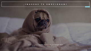 _ I M A G E N S T E E M O C I O N A M ?
G a s t e u m t e m p o , e s c o l h a i m a g e n s q u e c o n t r i b u a m c o m o
m o o d q u e v o c ê q u e r p a s s a r n a a p r e s e n t a ç ã o .
 