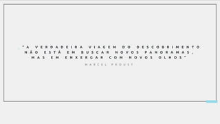 _ ” A V E R D A D E I R A V I A G E M D O D E S C O B R I M E N T O
N Ã O E S T Á E M B U S C A R N O V O S P A N O R A M A S ,
M A S E M E N X E R G A R C O M N O V O S O L H O S ”
M A R C E L P R O U S T
 