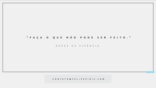 R A P A Z D A V I V Ê N C I A
_ " F A Ç A O Q U E N Ã O P O D E S E R F E I T O . "
_ C O N T A T O @ F E L I P E P I R I S . C O M
 