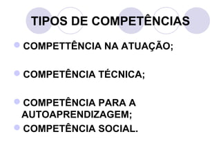 TIPOS DE COMPETÊNCIAS
COMPETTÊNCIA NA ATUAÇÃO;
COMPETÊNCIA TÉCNICA;
COMPETÊNCIA PARA A
AUTOAPRENDIZAGEM;
COMPETÊNCIA SOCIAL.
 