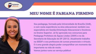 Sou pedagoga, formada pela Universidade de Brasília (UnB),
e com vasta experiência na área educacional, também sou
especialista em Gestão/Orientação Educacional e Docência
no Ensino Superior. Já fui aprovada nos concursos para
Pedagoga Prefeitura de Águas Lindas (2009) e no da
Secretaria de Educação do DF (2013). Atualmente trabalho
na SEEDF e sou professora de cursos presenciais e virtuais.
E é uma grande alegria poder compartilhar um momento tão
importante na vida de vocês.
Vamos juntos rumo ao serviço público!
 