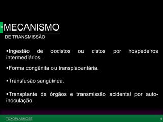 MECANISMO
DE TRANSMISSÃO
4
Ingestão de oocistos ou cistos por hospedeiros
intermediários.
Forma congênita ou transplacentária.
Transfusão sangüínea.
Transplante de órgãos e transmissão acidental por auto-
inoculação.
TOXOPLASMOSE
 
