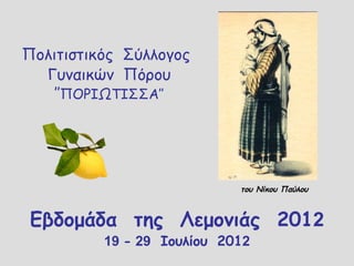 Πολιτιστικός Σύλλογος
  Γυναικών Πόρου
    ’’ΠΟΡΙΩΤΙΣΣΑ’’




                            του Νίκου Παύλου



 Εβδομάδα της Λεμονιάς 2012
          19 - 29 Ιουλίου 2012
 