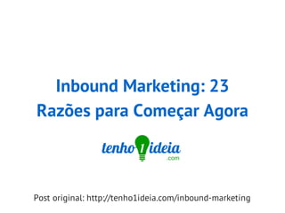Inbound Marketing: 23
Razões para Começar Agora
Post original: http://tenho1ideia.com/inbound-marketing
 