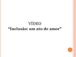 VÍDEO
“Inclusão: um ato de amor”
 
