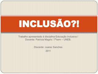 INCLUSÃO?!
Trabalho apresentado à disciplina Educação Inclusiva /
      Docente: Patrícia Magris / 7ºsem – UNEB.


              Discente: Juarez Sanches
                        2011
 