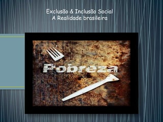 Exclusão & Inclusão Social
  A Realidade brasileira
 