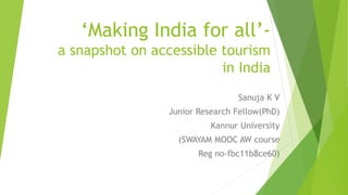 ‘Making India for all’-
a snapshot on accessible tourism
in India
Sanuja K V
Junior Research Fellow(PhD)
Kannur University
(SWAYAM MOOC AW course
Reg no-fbc11b8ce60)
 