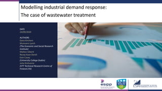 Modelling industrial demand response:
The case of wastewater treatment
DATE
24/09/2020
AUTHORS
Dana Kirchem
Muireann Lynch
(The Economic and Social Research
Institute)
Matteo Giberti
Recep Kaan Dereli
Eoin Casey
(University College Dublin)
Juha Kiviluoma
(VTT Technical Research Centre of
Finland LTD)
 
