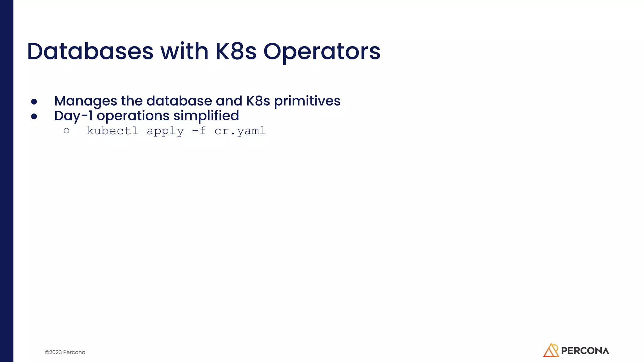 ©2023 Percona Databases with K8s Operators ● Manages the database and K8s primitives ● Day-1 operations simplified ○ kubectl apply -f cr.yaml 