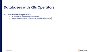 ©2023 Percona
Databases with K8s Operators
● What is a K8s operator?
○ Custom Kubernetes controller
○ Extensions to the K8s API (Custom Resource)
 